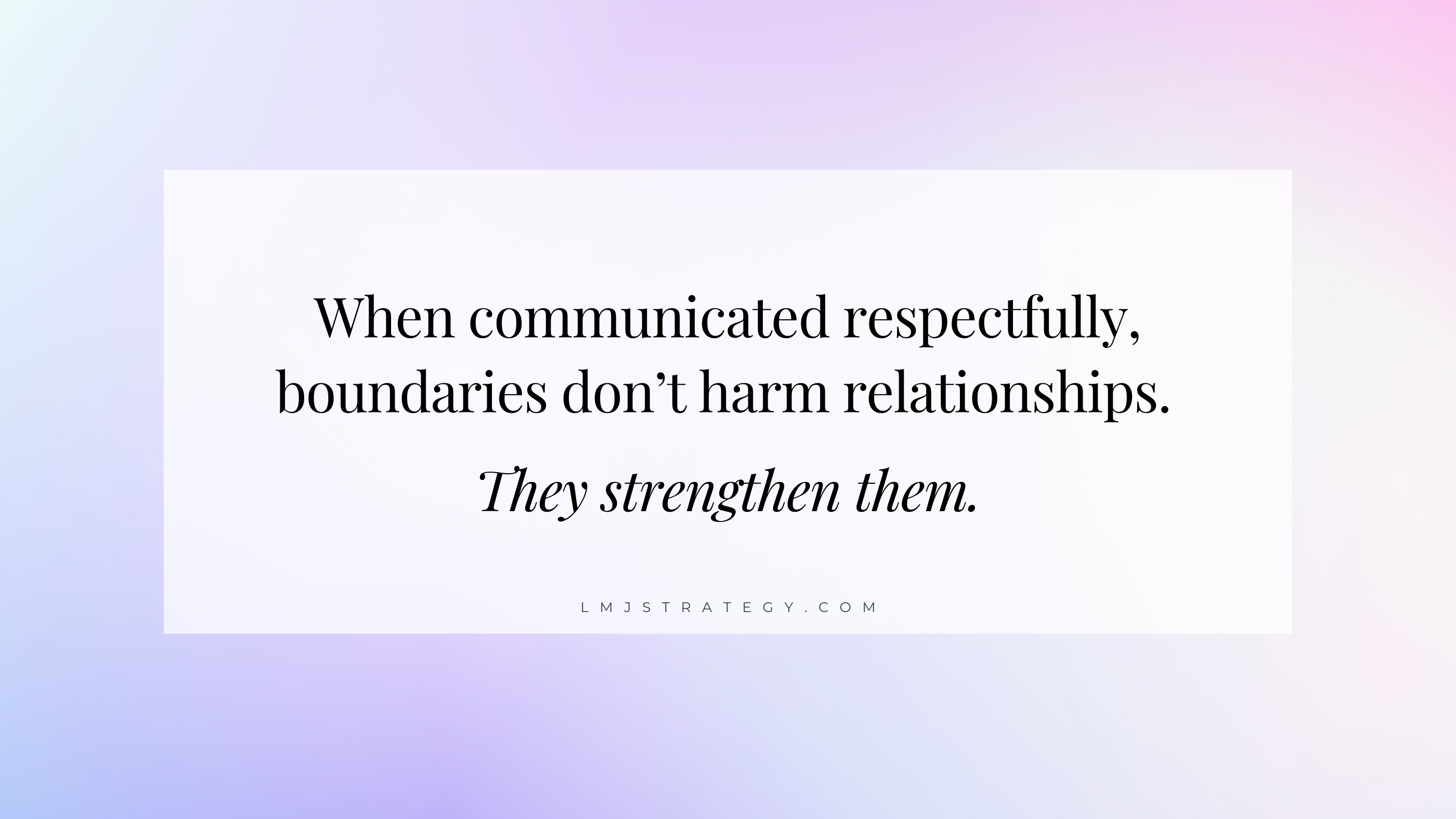 quote - boundaries post When communicated respectfully, boundaries don’t harm relationships. They strengthen them.