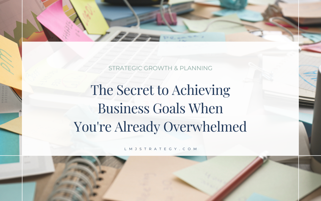The Secret to Achieving Business Goals When You’re Already Overwhelmed